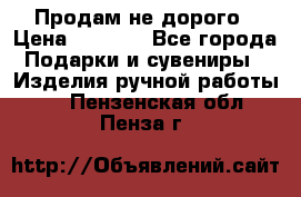 Продам не дорого › Цена ­ 8 500 - Все города Подарки и сувениры » Изделия ручной работы   . Пензенская обл.,Пенза г.